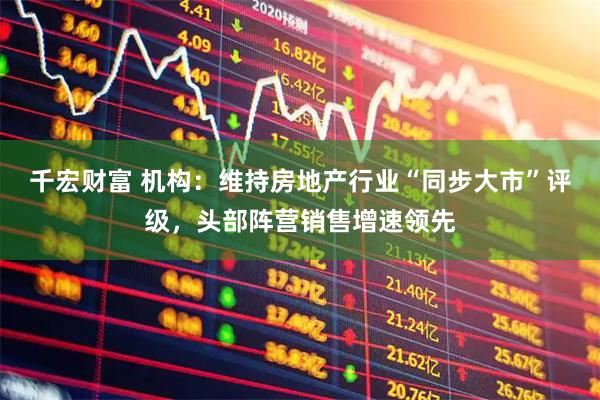 千宏财富 机构:维持房地产行业“同步大市”评级,头部阵营销售增速领先