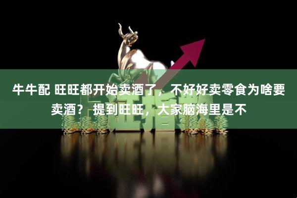 牛牛配 旺旺都开始卖酒了，不好好卖零食为啥要卖酒？ 提到旺旺，大家脑海里是不