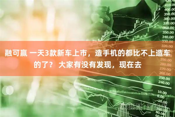 融可赢 一天3款新车上市，造手机的都比不上造车的了？ 大家有没有发现，现在去