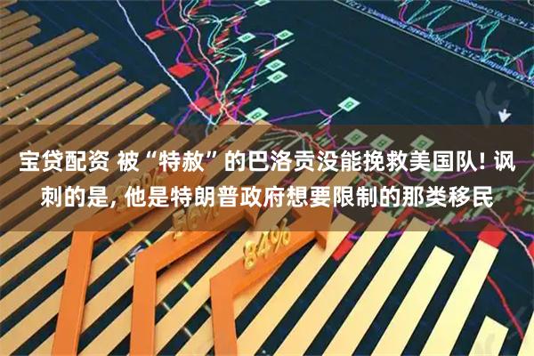 宝贷配资 被“特赦”的巴洛贡没能挽救美国队! 讽刺的是, 他是特朗普政府想要限制的那类移民