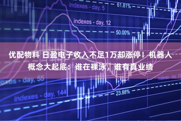 优配物料 日盈电子收入不足1万却涨停!机器人概念大起底:谁在裸泳,谁有真业绩